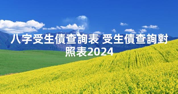 八字受生債查詢表 受生債查詢對照表2024